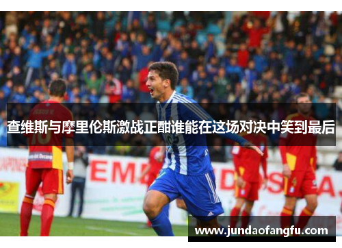 查维斯与摩里伦斯激战正酣谁能在这场对决中笑到最后
