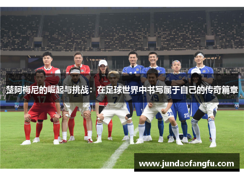 楚阿梅尼的崛起与挑战：在足球世界中书写属于自己的传奇篇章