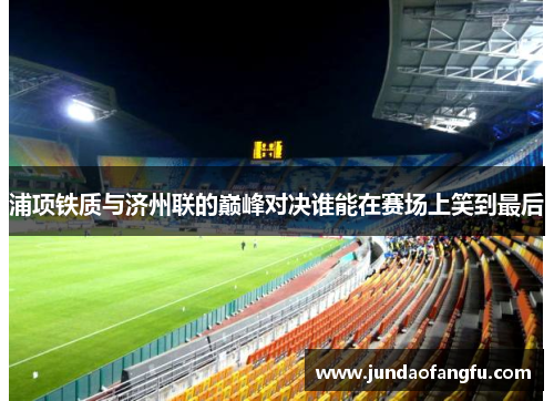 浦项铁质与济州联的巅峰对决谁能在赛场上笑到最后