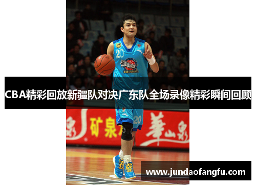 CBA精彩回放新疆队对决广东队全场录像精彩瞬间回顾