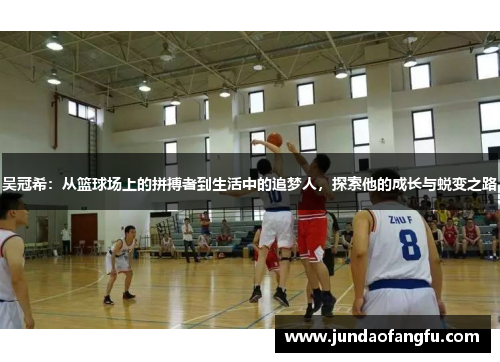 吴冠希：从篮球场上的拼搏者到生活中的追梦人，探索他的成长与蜕变之路