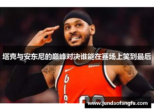 塔克与安东尼的巅峰对决谁能在赛场上笑到最后